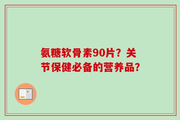氨糖软骨素90片？关节保健必备的营养品？