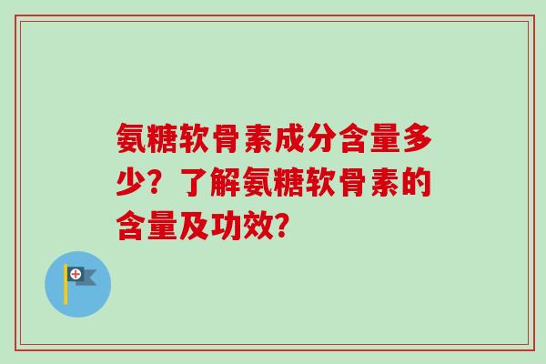 氨糖软骨素成分含量多少?了解氨糖软骨素的含量及功效? 氨糖软骨素成分含量多少?了解氨糖软骨素的含量及功效?