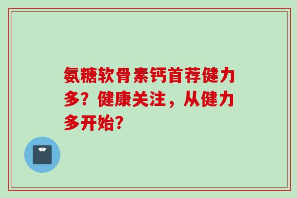 氨糖软骨素钙首荐健力多？健康关注，从健力多开始？