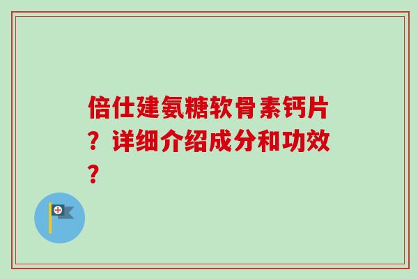 倍仕建氨糖软骨素钙片？详细介绍成分和功效？