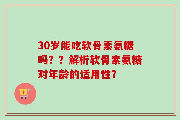 30岁能吃软骨素氨糖吗??解析软骨素氨糖对年龄的适用性? 30岁能吃软骨素氨糖吗??解析软骨素氨糖对年龄的适用性?