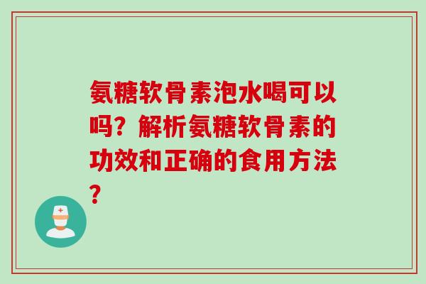 氨糖软骨素泡水喝可以吗？解析氨糖软骨素的功效和正确的食用方法？