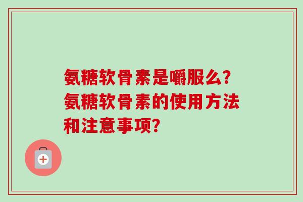 氨糖软骨素是嚼服么？氨糖软骨素的使用方法和注意事项？