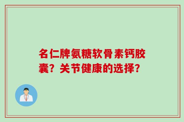 名仁牌氨糖软骨素钙胶囊？关节健康的选择？