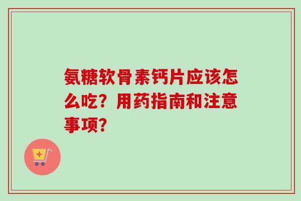 氨糖软骨素钙片应该怎么吃？用药指南和注意事项？