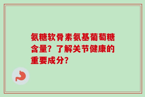 氨糖软骨素氨基葡萄糖含量?了解关节健康的重要成分? 氨糖软骨素氨基葡萄糖含量?了解关节健康的重要成分?