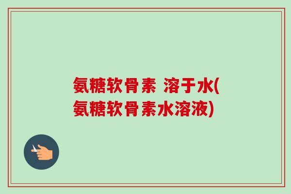 氨糖软骨素 溶于水(氨糖软骨素水溶液)