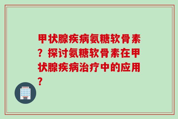 氨糖软骨素？探讨氨糖软骨素在中的应用？