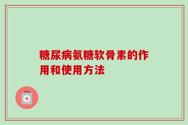 氨糖软骨素的作用和使用方法 氨糖软骨素的作用和使用方法