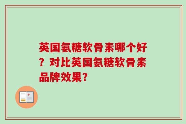 英国氨糖软骨素哪个好?对比英国氨糖软骨素品牌效果? 英国氨糖软骨素哪个好?对比英国氨糖软骨素品牌效果?