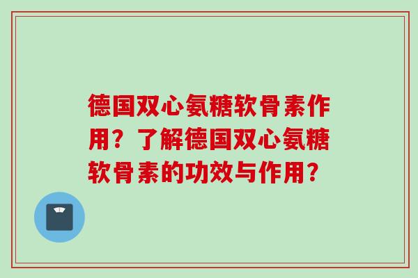 德国双心氨糖软骨素作用？了解德国双心氨糖软骨素的功效与作用？