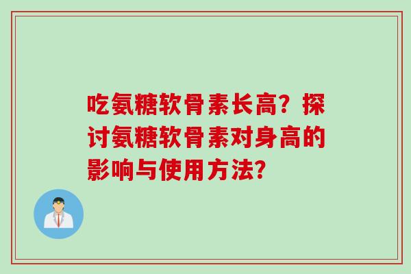 吃氨糖软骨素长高？探讨氨糖软骨素对身高的影响与使用方法？
