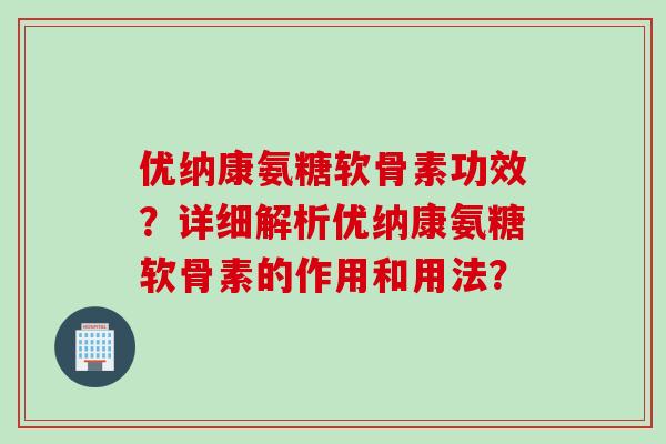 优纳康氨糖软骨素功效？详细解析优纳康氨糖软骨素的作用和用法？