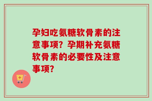 孕妇吃氨糖软骨素的注意事项？孕期补充氨糖软骨素的必要性及注意事项？
