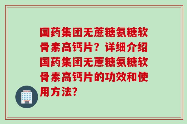 国药集团无蔗糖氨糖软骨素高钙片？详细介绍国药集团无蔗糖氨糖软骨素高钙片的功效和使用方法？