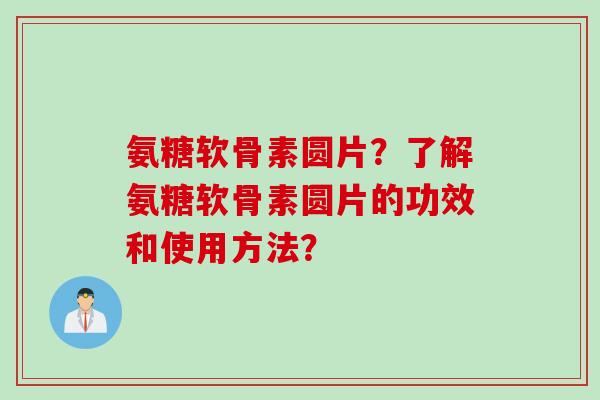 氨糖软骨素圆片？了解氨糖软骨素圆片的功效和使用方法？