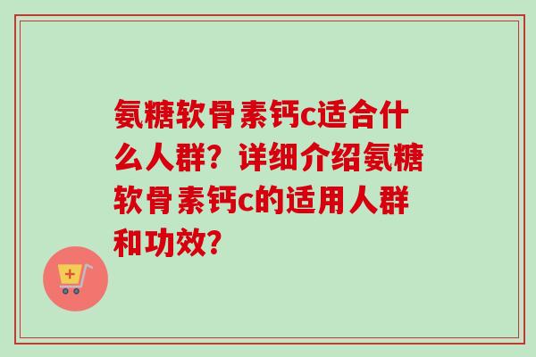 氨糖软骨素钙c适合什么人群？详细介绍氨糖软骨素钙c的适用人群和功效？