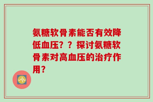 氨糖软骨素能否有效降低血压？？探讨氨糖软骨素对高血压的治疗作用？