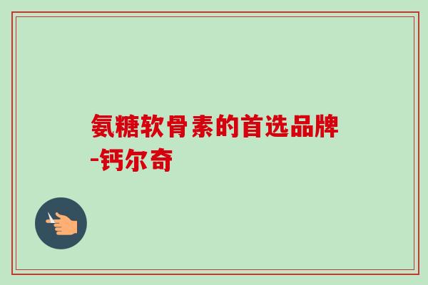 氨糖软骨素的首选品牌-钙尔奇 氨糖软骨素的首选品牌-钙尔奇