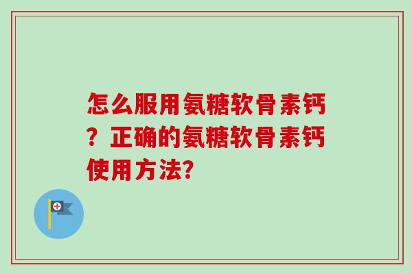 怎么服用氨糖软骨素钙？正确的氨糖软骨素钙使用方法？