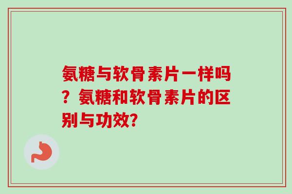 氨糖与软骨素片一样吗？氨糖和软骨素片的区别与功效？