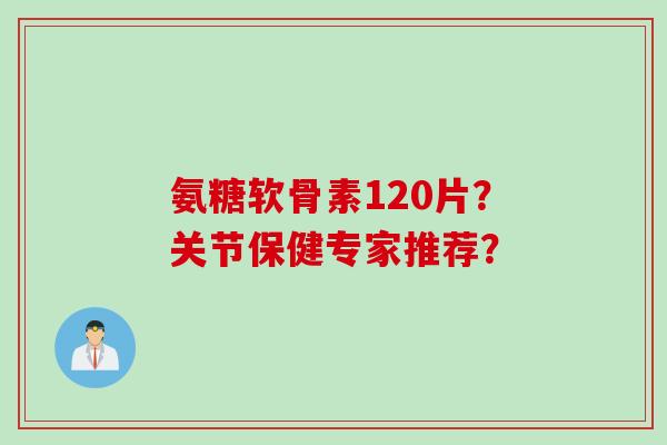 氨糖软骨素120片？关节保健专家推荐？