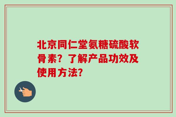 北京同仁堂氨糖硫酸软骨素？了解产品功效及使用方法？