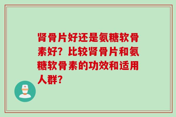 骨片好还是氨糖软骨素好？比较骨片和氨糖软骨素的功效和适用人群？