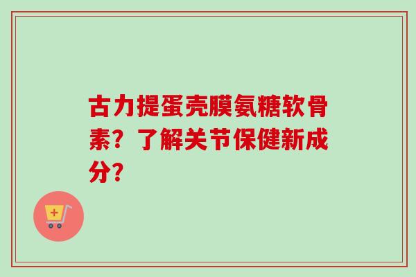 古力提蛋壳膜氨糖软骨素？了解关节保健新成分？