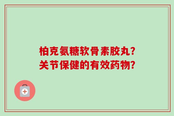 柏克氨糖软骨素胶丸？关节保健的有效药物？