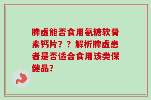 脾虚能否食用氨糖软骨素钙片？？解析脾虚患者是否适合食用该类保健品？
