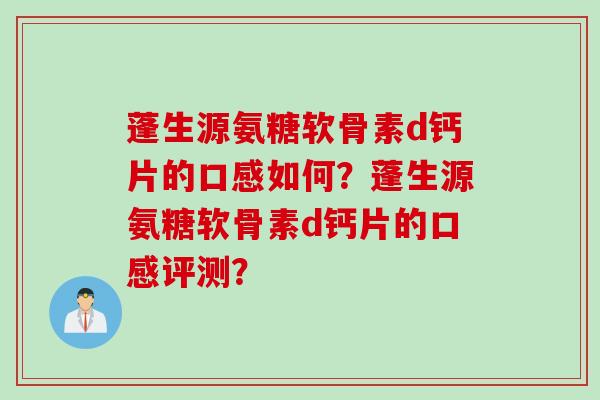 蓬生源氨糖软骨素d钙片的口感如何？蓬生源氨糖软骨素d钙片的口感评测？
