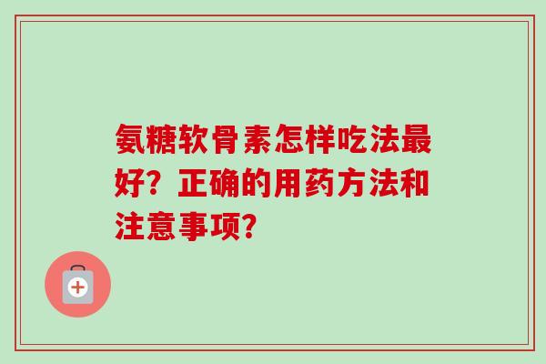氨糖软骨素怎样吃法好？正确的用药方法和注意事项？