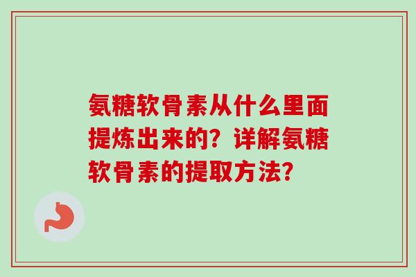 氨糖软骨素从什么里面提炼出来的？详解氨糖软骨素的提取方法？