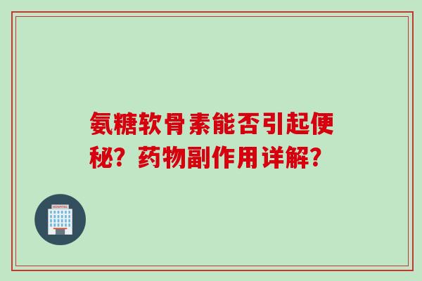 氨糖软骨素能否引起便秘？药物副作用详解？