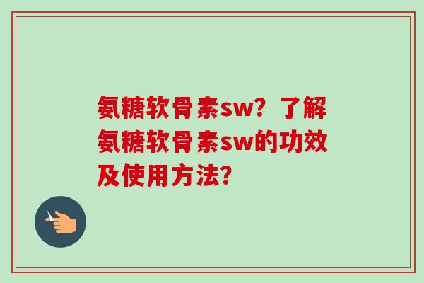 氨糖软骨素sw?了解氨糖软骨素sw的功效及使用方法? 氨糖软骨素sw?了解氨糖软骨素sw的功效及使用方法?