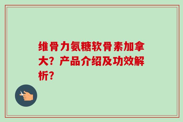 维骨力氨糖软骨素加拿大?产品介绍及功效解析? 维骨力氨糖软骨素加拿大?产品介绍及功效解析?