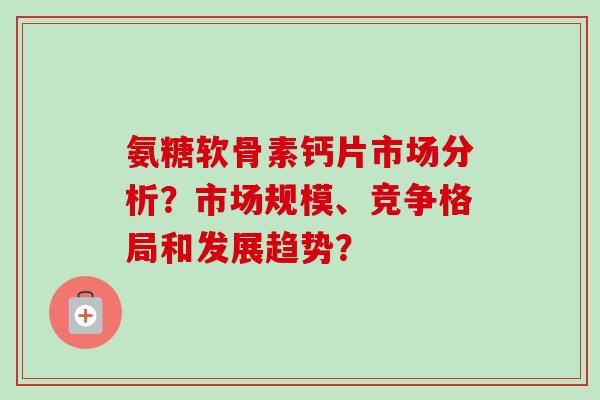 氨糖软骨素钙片市场分析？市场规模、竞争格局和发展趋势？