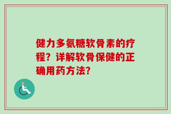 健力多氨糖软骨素的疗程？详解软骨保健的正确用药方法？