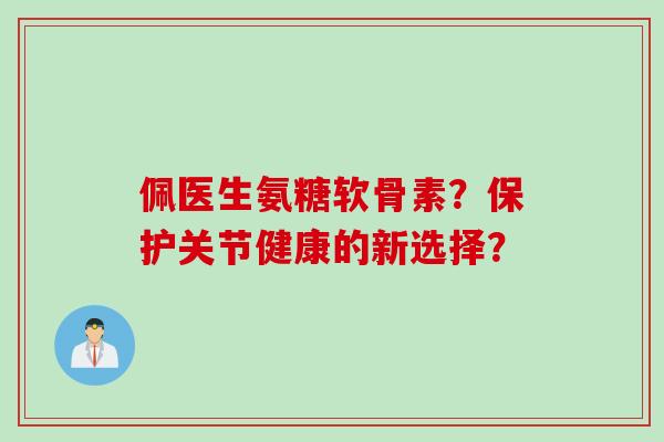 佩医生氨糖软骨素？保护关节健康的新选择？