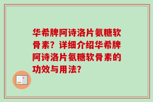 华希牌阿诗洛片氨糖软骨素？详细介绍华希牌阿诗洛片氨糖软骨素的功效与用法？
