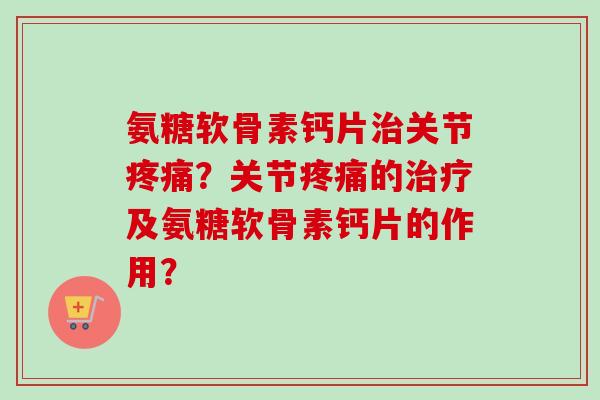 氨糖软骨素钙片关节？关节的及氨糖软骨素钙片的作用？