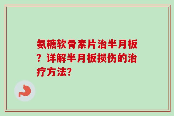 氨糖软骨素片治半月板？详解半月板损伤的治疗方法？