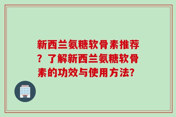 新西兰氨糖软骨素推荐？了解新西兰氨糖软骨素的功效与使用方法？
