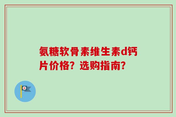 氨糖软骨素维生素d钙片价格？选购指南？