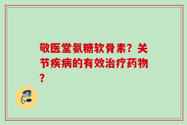 敬医堂氨糖软骨素？关节的有效？