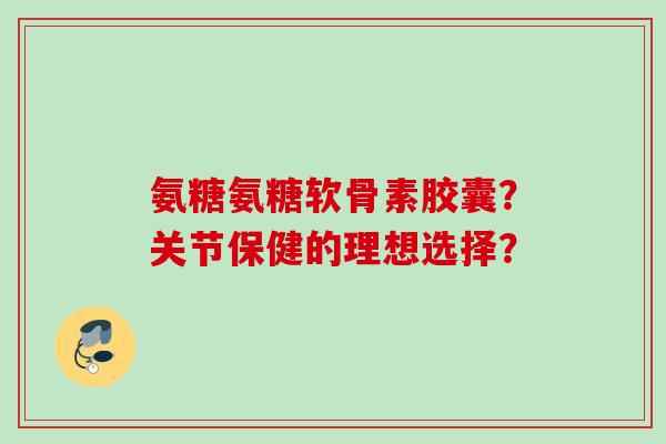 氨糖氨糖软骨素胶囊?关节保健的理想选择? 氨糖氨糖软骨素胶囊?关节保健的理想选择?