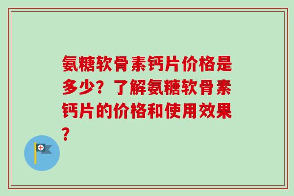 氨糖软骨素钙片价格是多少？了解氨糖软骨素钙片的价格和使用效果？