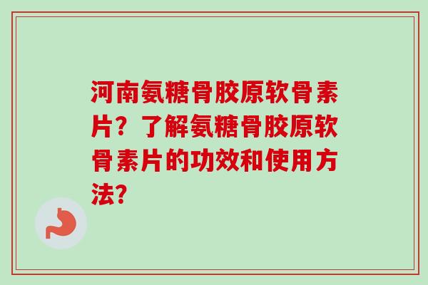 河南氨糖骨胶原软骨素片？了解氨糖骨胶原软骨素片的功效和使用方法？