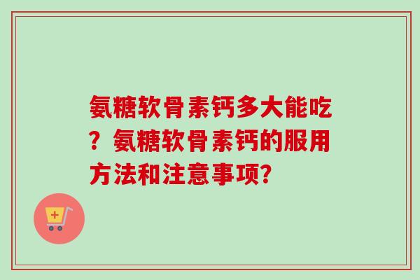 氨糖软骨素钙多大能吃?氨糖软骨素钙的服用方法和注意事项? 氨糖软骨素钙多大能吃?氨糖软骨素钙的服用方法和注意事项?